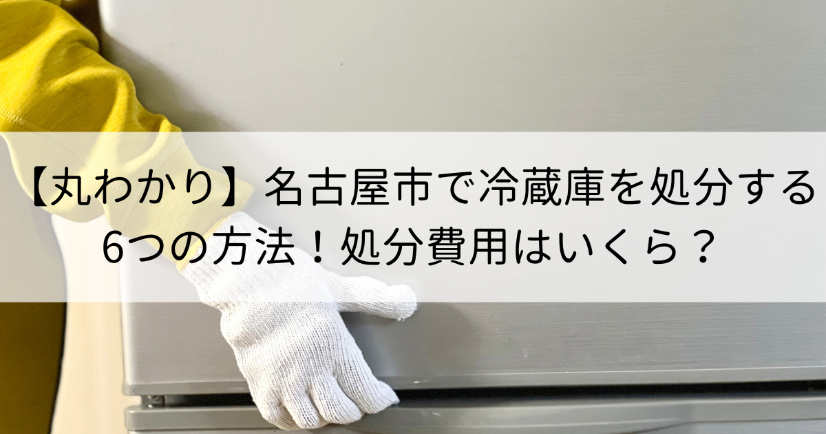【丸わかり】名古屋市で冷蔵庫を処分する6つの方法！処分費用はいくら？