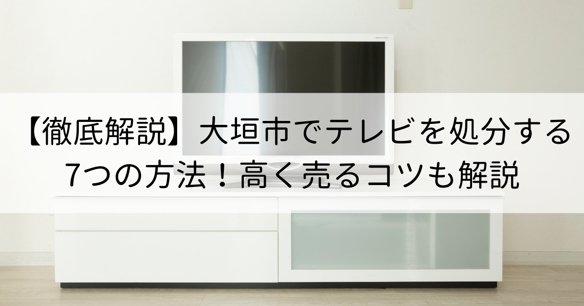 【徹底解説】大垣市でテレビを処分する7つの方法！高く売るコツも解説