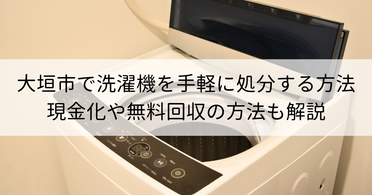 大垣市で洗濯機を手軽に処分する方法 | 現金化や無料回収の方法も解説