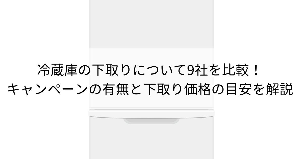 冷蔵庫の下取りについて9社を比較！キャンペーンの有無と下取り価格の目安を解説