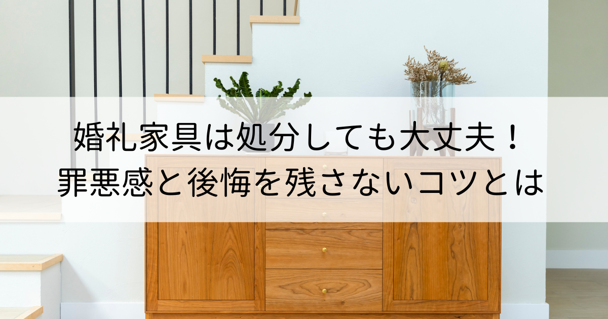 婚礼家具は処分しても大丈夫！罪悪感と後悔を残さないコツとは