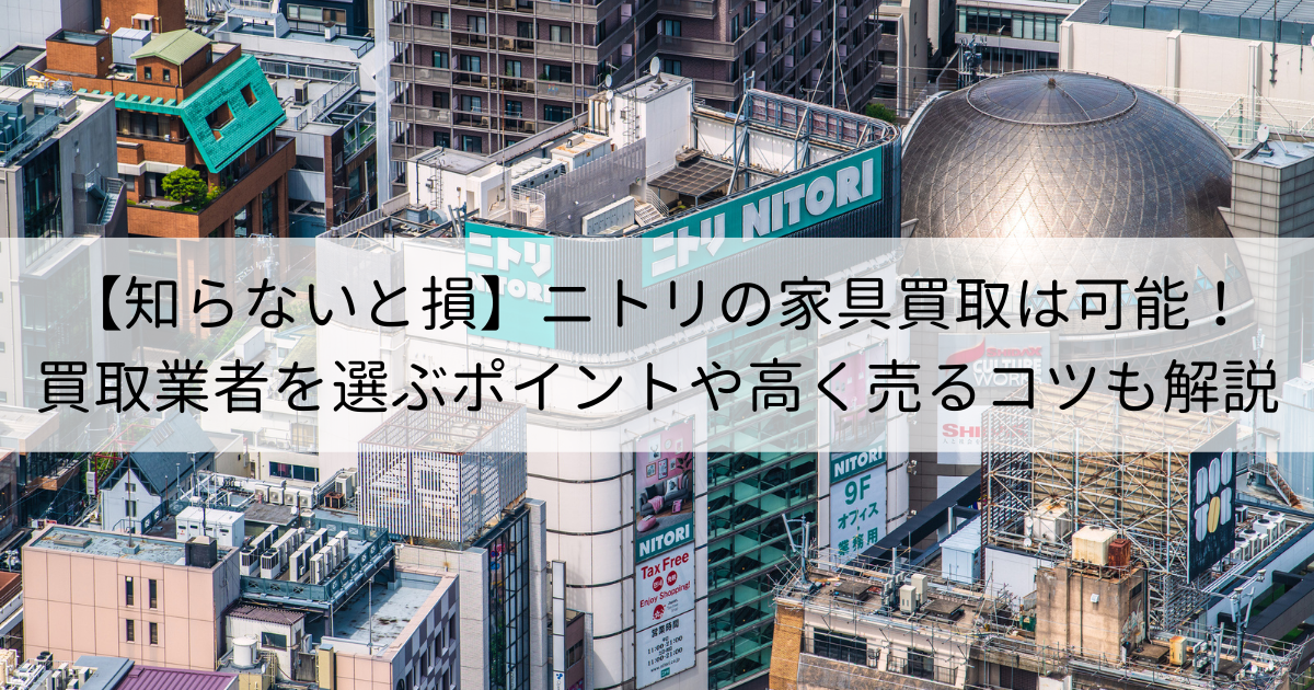 【知らないと損】ニトリの家具買取は可能！買取業者を選ぶポイントや高く売るコツも解説