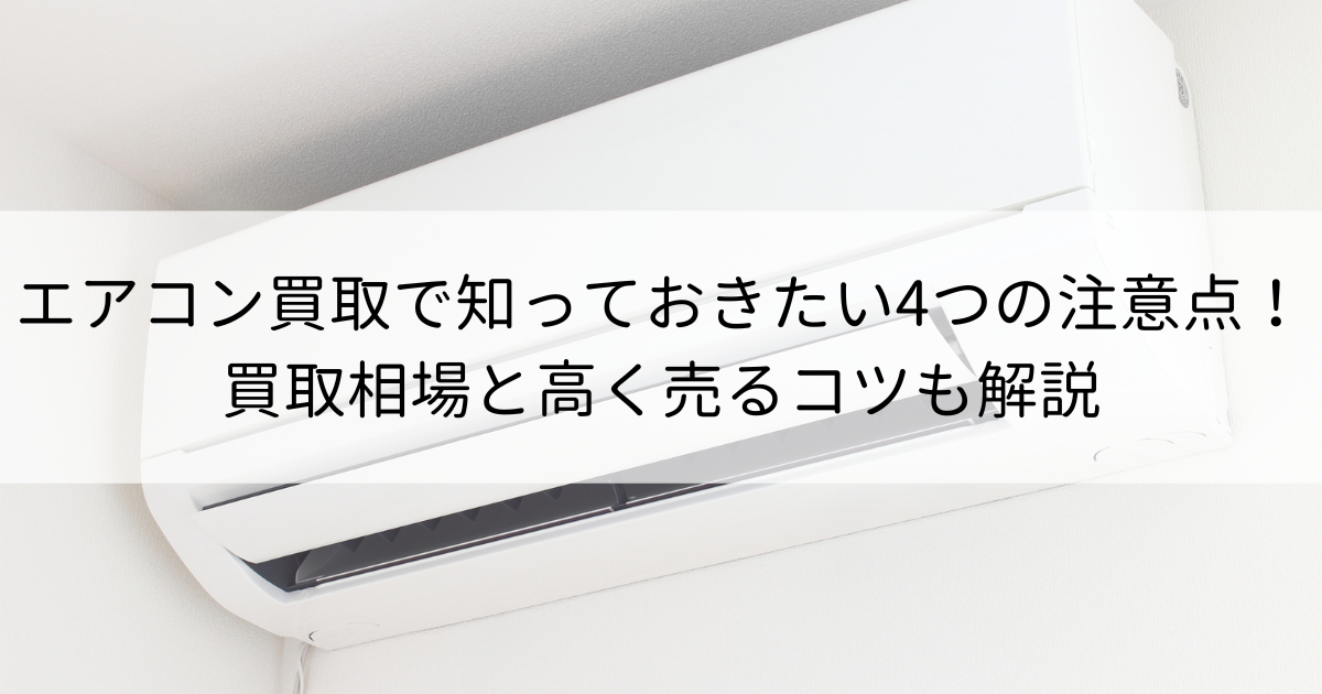 エアコン買取で知っておきたい4つの注意点！買取相場と高く売るコツも解説