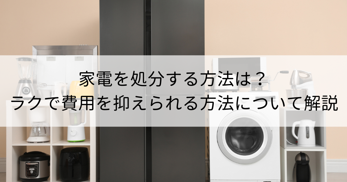 家電を処分する方法は？ラクで費用を抑えられる方法についてプロが解説