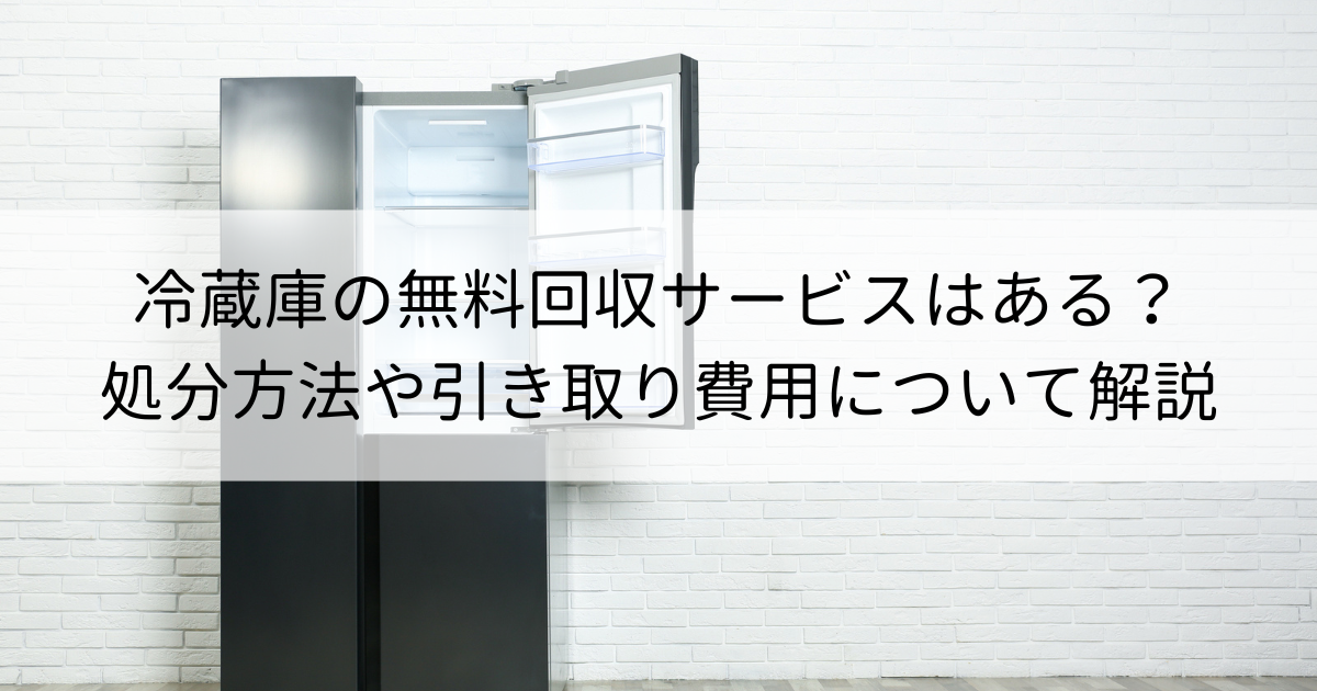 冷蔵庫の無料回収サービスはある？安く処分する方法や引き取り費用について解説