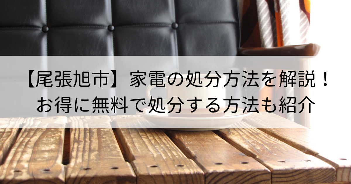 【尾張旭市】家電の処分方法を解説！お得に無料で処分する方法も紹介