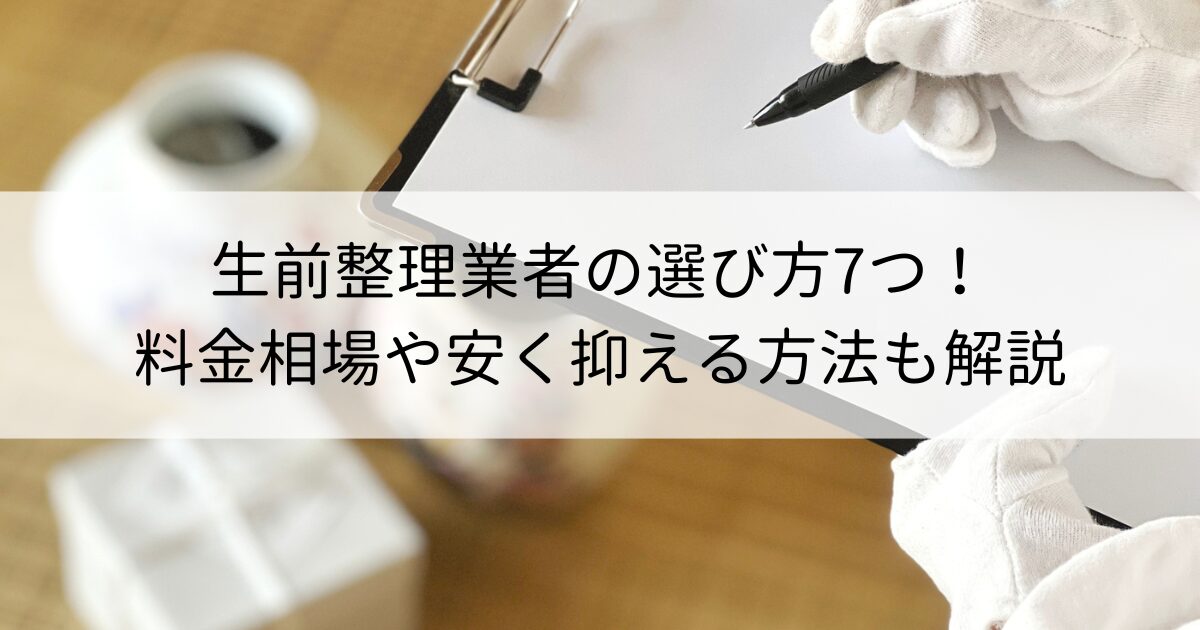 生前整理業者の選び方7つ！料金相場や安く抑える方法も解説